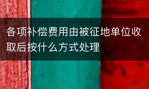 各项补偿费用由被征地单位收取后按什么方式处理