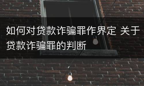 如何对贷款诈骗罪作界定 关于贷款诈骗罪的判断