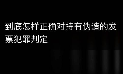 到底怎样正确对持有伪造的发票犯罪判定