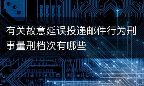 有关故意延误投递邮件行为刑事量刑档次有哪些