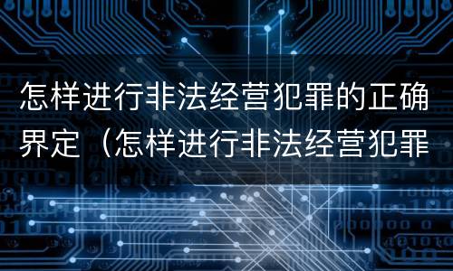 怎样进行非法经营犯罪的正确界定（怎样进行非法经营犯罪的正确界定和处理）
