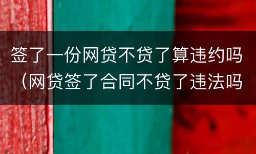 签了一份网贷不贷了算违约吗（网贷签了合同不贷了违法吗）