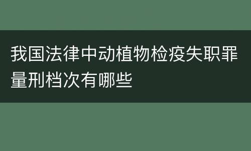 我国法律中动植物检疫失职罪量刑档次有哪些
