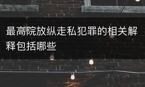 最高院放纵走私犯罪的相关解释包括哪些