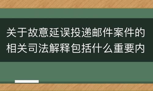 关于故意延误投递邮件案件的相关司法解释包括什么重要内容