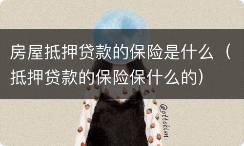 房屋抵押贷款的保险是什么（抵押贷款的保险保什么的）