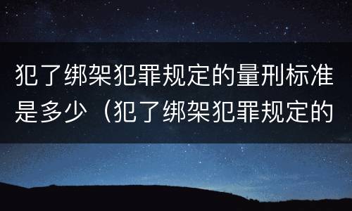 犯了绑架犯罪规定的量刑标准是多少（犯了绑架犯罪规定的量刑标准是多少钱）