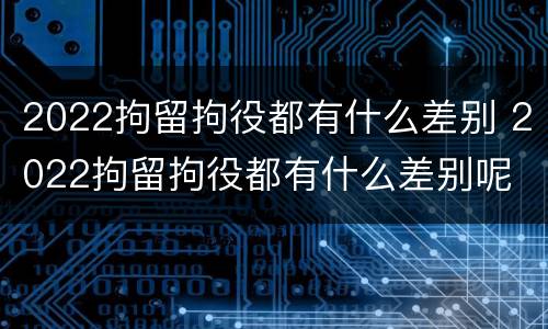 2022拘留拘役都有什么差别 2022拘留拘役都有什么差别呢