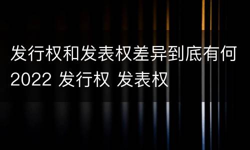 发行权和发表权差异到底有何2022 发行权 发表权