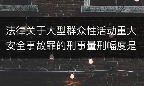 法律关于大型群众性活动重大安全事故罪的刑事量刑幅度是怎样的