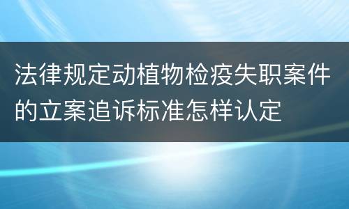 法律规定动植物检疫失职案件的立案追诉标准怎样认定