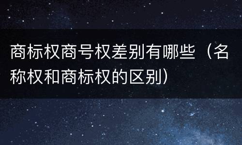 商标权商号权差别有哪些（名称权和商标权的区别）