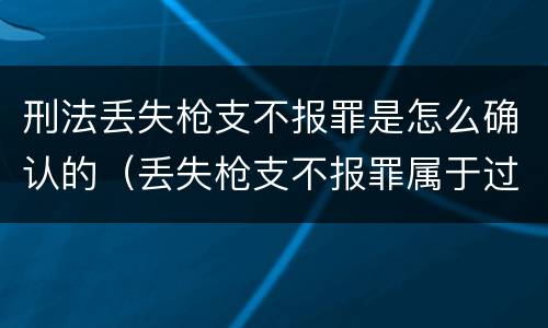 刑法丢失枪支不报罪是怎么确认的（丢失枪支不报罪属于过失犯罪吗）