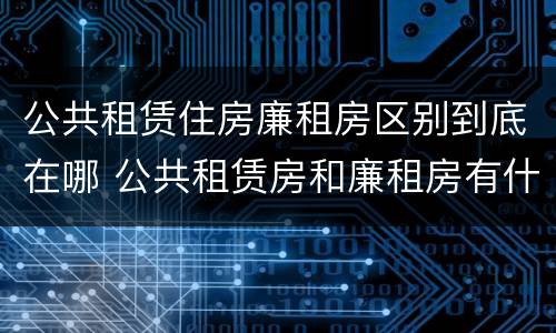 公共租赁住房廉租房区别到底在哪 公共租赁房和廉租房有什么区别