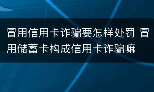 冒用信用卡诈骗要怎样处罚 冒用储蓄卡构成信用卡诈骗嘛