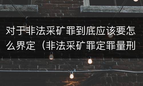 对于非法采矿罪到底应该要怎么界定（非法采矿罪定罪量刑）