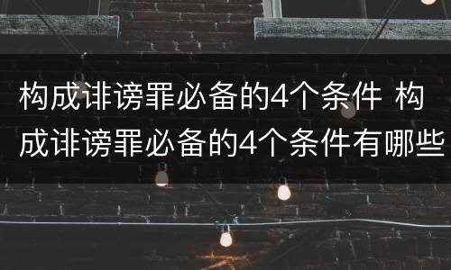 构成诽谤罪必备的4个条件 构成诽谤罪必备的4个条件有哪些
