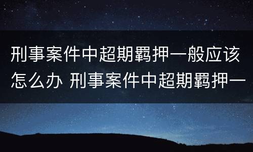 刑事案件中超期羁押一般应该怎么办 刑事案件中超期羁押一般应该怎么办理