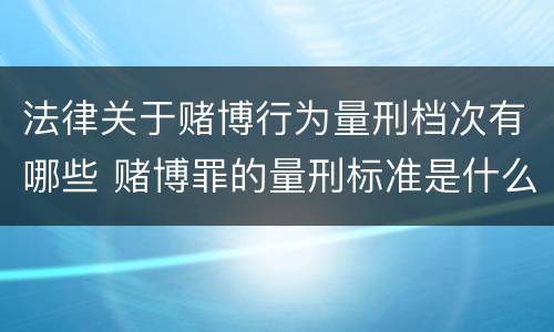法律关于赌博行为量刑档次有哪些 赌博罪的量刑标准是什么