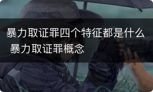 暴力取证罪四个特征都是什么 暴力取证罪概念