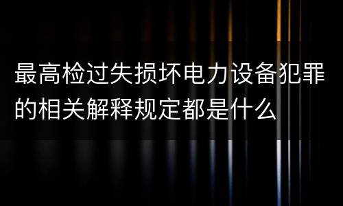 最高检过失损坏电力设备犯罪的相关解释规定都是什么