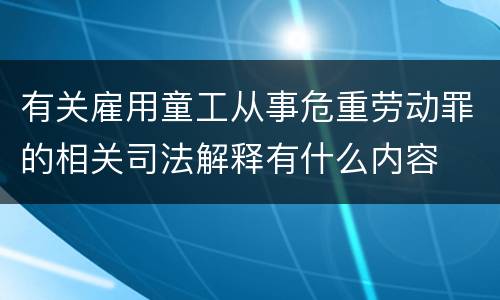 有关雇用童工从事危重劳动罪的相关司法解释有什么内容