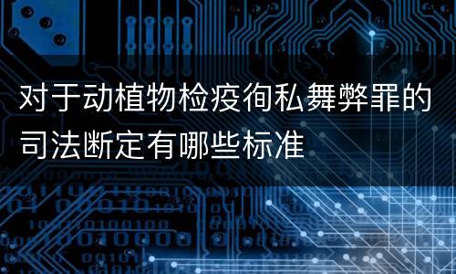 对于动植物检疫徇私舞弊罪的司法断定有哪些标准