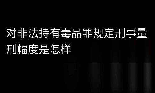 对非法持有毒品罪规定刑事量刑幅度是怎样