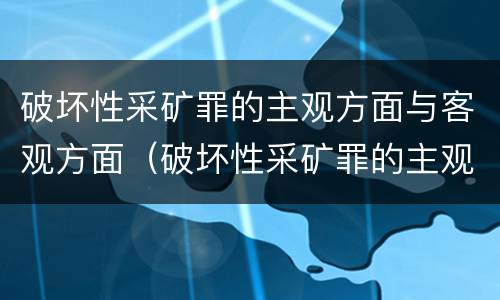 破坏性采矿罪的主观方面与客观方面（破坏性采矿罪的主观方面与客观方面的区别）