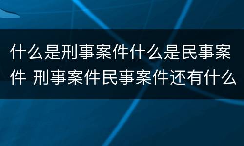什么是刑事案件什么是民事案件 刑事案件民事案件还有什么案件