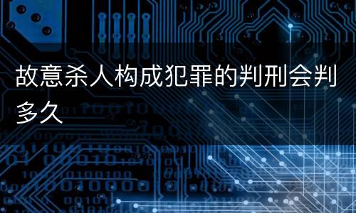 故意杀人构成犯罪的判刑会判多久