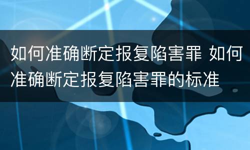如何准确断定报复陷害罪 如何准确断定报复陷害罪的标准