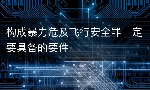 构成暴力危及飞行安全罪一定要具备的要件