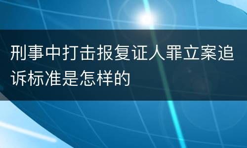 刑事中打击报复证人罪立案追诉标准是怎样的