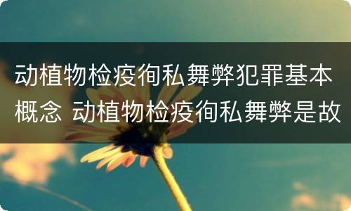 动植物检疫徇私舞弊犯罪基本概念 动植物检疫徇私舞弊是故意犯罪