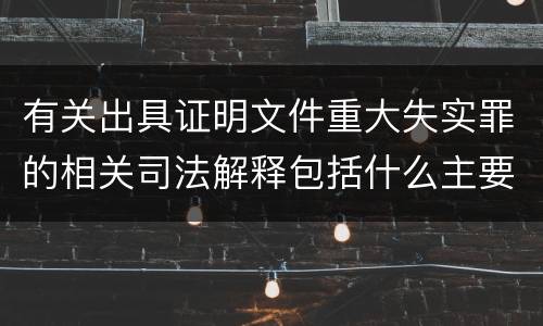 有关出具证明文件重大失实罪的相关司法解释包括什么主要内容