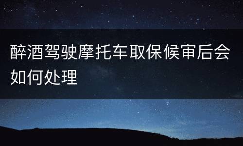 醉酒驾驶摩托车取保候审后会如何处理