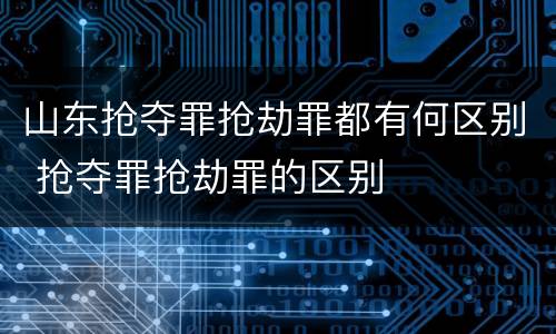 山东抢夺罪抢劫罪都有何区别 抢夺罪抢劫罪的区别