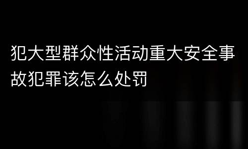 犯大型群众性活动重大安全事故犯罪该怎么处罚