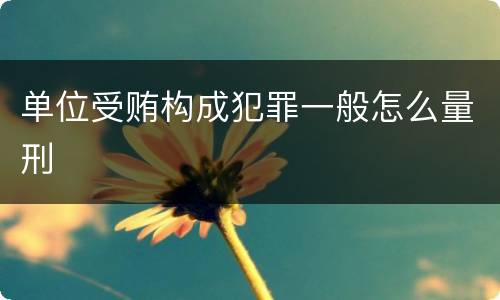 单位受贿构成犯罪一般怎么量刑