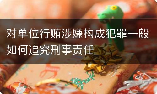 对单位行贿涉嫌构成犯罪一般如何追究刑事责任