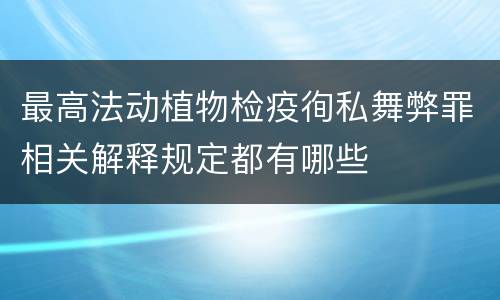 最高法动植物检疫徇私舞弊罪相关解释规定都有哪些