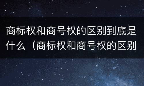 商标权和商号权的区别到底是什么（商标权和商号权的区别到底是什么呢）