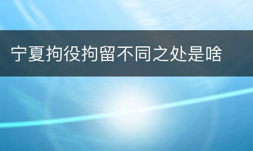 宁夏拘役拘留不同之处是啥