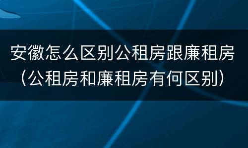 安徽怎么区别公租房跟廉租房（公租房和廉租房有何区别）