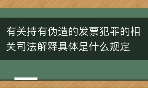 有关持有伪造的发票犯罪的相关司法解释具体是什么规定