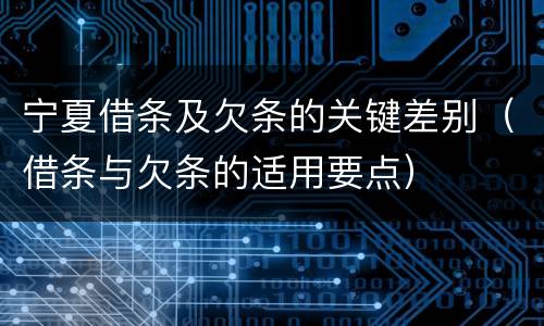 宁夏借条及欠条的关键差别（借条与欠条的适用要点）