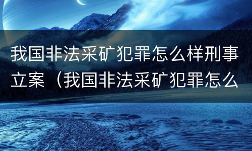 我国非法采矿犯罪怎么样刑事立案（我国非法采矿犯罪怎么样刑事立案了吗）