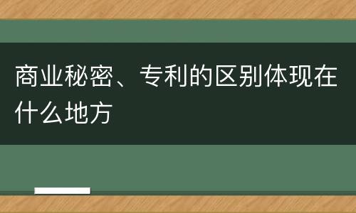 商业秘密、专利的区别体现在什么地方