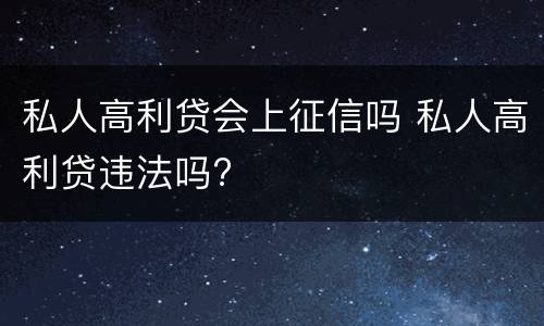 私人高利贷会上征信吗 私人高利贷违法吗?